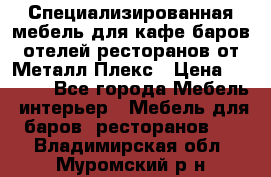 Специализированная мебель для кафе,баров,отелей,ресторанов от Металл Плекс › Цена ­ 5 000 - Все города Мебель, интерьер » Мебель для баров, ресторанов   . Владимирская обл.,Муромский р-н